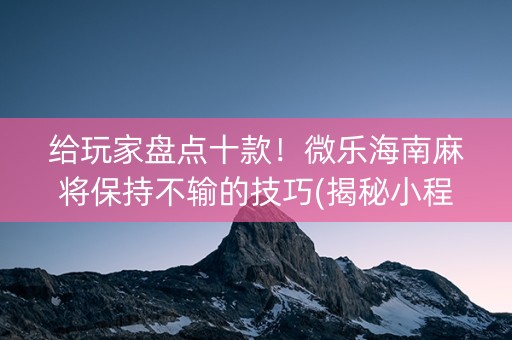 给玩家盘点十款！微乐海南麻将保持不输的技巧(揭秘小程序提高赢的概率)