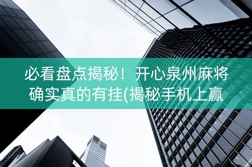 必看盘点揭秘！开心泉州麻将确实真的有挂(揭秘手机上赢牌技巧)