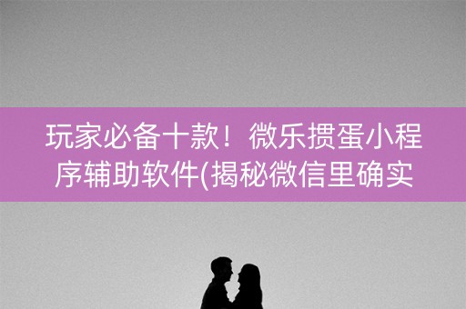 玩家必备十款！微乐掼蛋小程序辅助软件(揭秘微信里确实有猫腻)