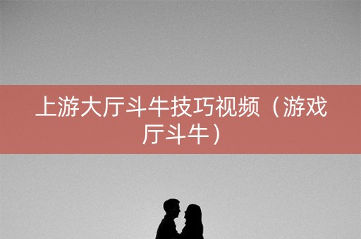 上游大厅斗牛技巧视频（游戏厅斗牛）