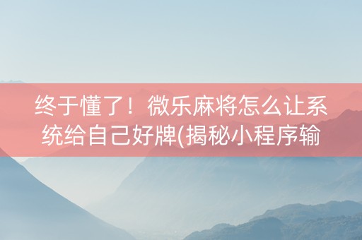 终于懂了！微乐麻将怎么让系统给自己好牌(揭秘小程序输赢技巧)
