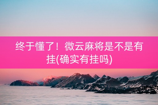 终于懂了！微云麻将是不是有挂(确实有挂吗)