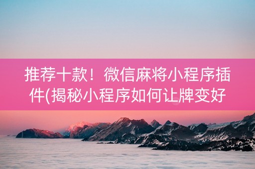 推荐十款！微信麻将小程序插件(揭秘小程序如何让牌变好)