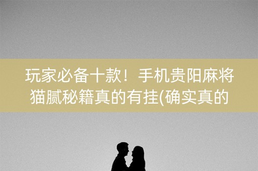 玩家必备十款！手机贵阳麻将猫腻秘籍真的有挂(确实真的有挂)