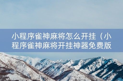 小程序雀神麻将怎么开挂（小程序雀神麻将开挂神器免费版）