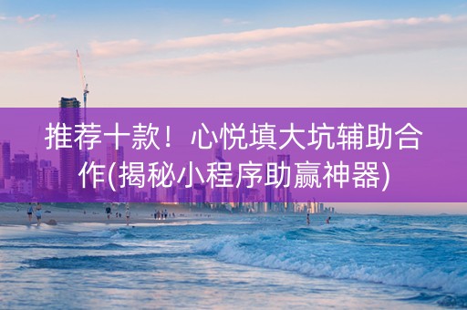 推荐十款！心悦填大坑辅助合作(揭秘小程序助赢神器)