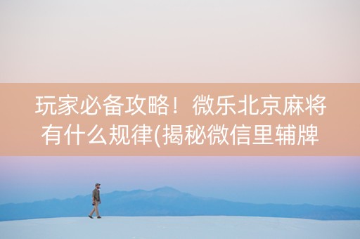 玩家必备攻略！微乐北京麻将有什么规律(揭秘微信里辅牌器)