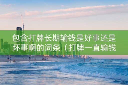 包含打牌长期输钱是好事还是坏事啊的词条（打牌一直输钱什么预兆）