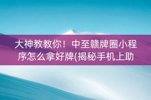 大神教教你！中至赣牌圈小程序怎么拿好牌(揭秘手机上助赢软件)