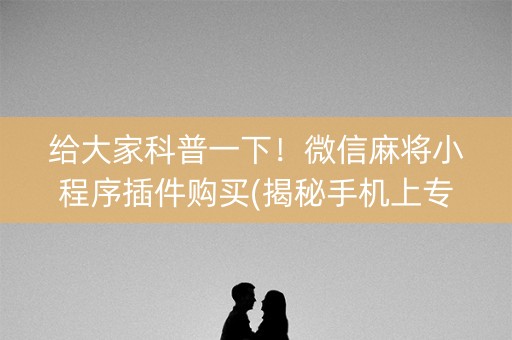 给大家科普一下！微信麻将小程序插件购买(揭秘手机上专用神器)