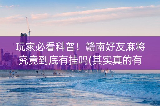玩家必看科普！赣南好友麻将究竟到底有挂吗(其实真的有挂)