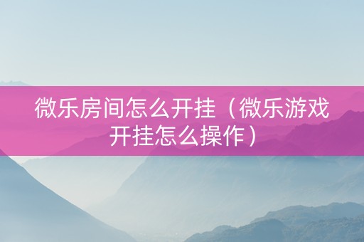 微乐房间怎么开挂（微乐游戏开挂怎么操作）