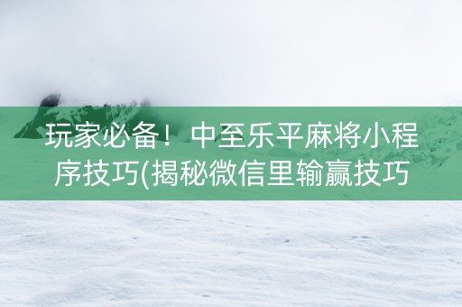 玩家必备！中至乐平麻将小程序技巧(揭秘微信里输赢技巧)