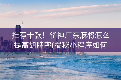 推荐十款！雀神广东麻将怎么提高胡牌率(揭秘小程序如何让牌变好)