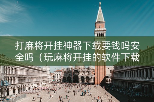 打麻将开挂神器下载要钱吗安全吗（玩麻将开挂的软件下载）
