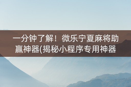 一分钟了解！微乐宁夏麻将助赢神器(揭秘小程序专用神器下载)