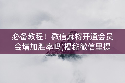 必备教程！微信麻将开通会员会增加胜率吗(揭秘微信里提高赢的概率)