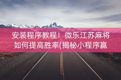 安装程序教程！微乐江苏麻将如何提高胜率(揭秘小程序赢牌技巧)