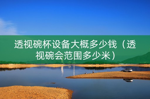 透视碗杯设备大概多少钱（透视碗会范围多少米）