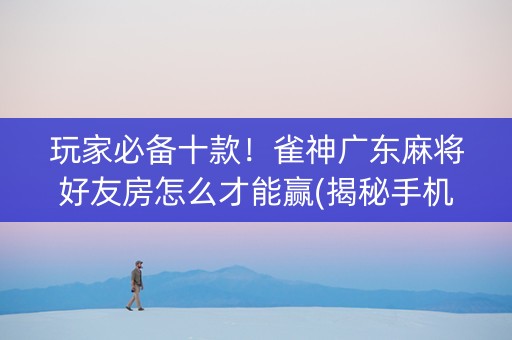 玩家必备十款！雀神广东麻将好友房怎么才能赢(揭秘手机上提高胜率)