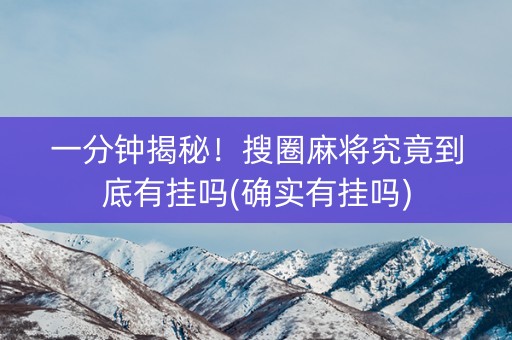 一分钟揭秘！搜圈麻将究竟到底有挂吗(确实有挂吗)