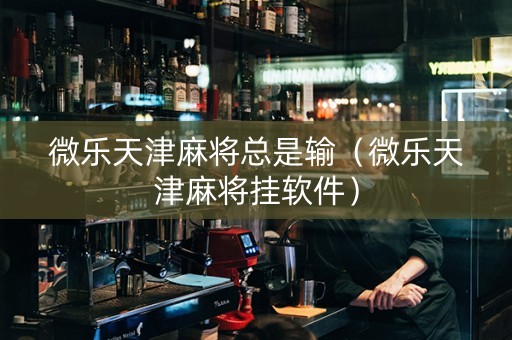 微乐天津麻将总是输（微乐天津麻将挂软件）