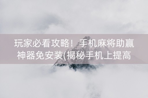 玩家必看攻略！手机麻将助赢神器免安装(揭秘手机上提高赢的概率)