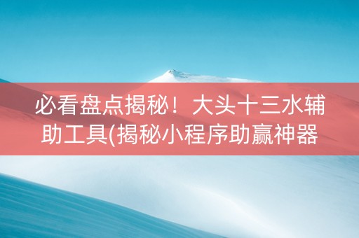 必看盘点揭秘！大头十三水辅助工具(揭秘小程序助赢神器购买)
