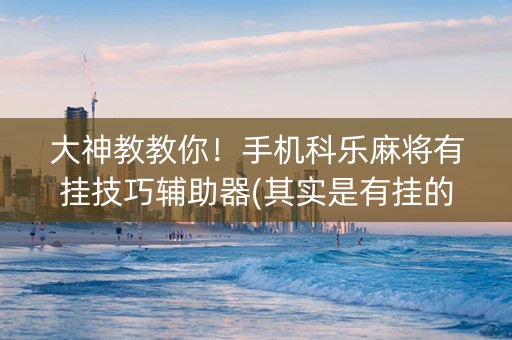 大神教教你！手机科乐麻将有挂技巧辅助器(其实是有挂的)