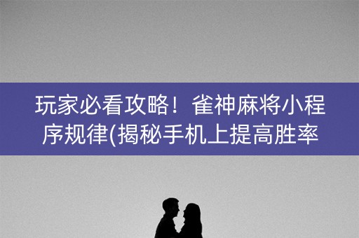 玩家必看攻略！雀神麻将小程序规律(揭秘手机上提高胜率)