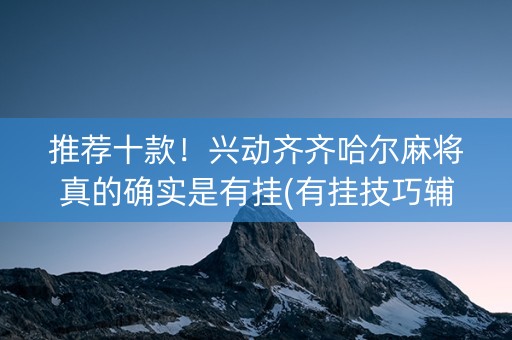 推荐十款！兴动齐齐哈尔麻将真的确实是有挂(有挂技巧辅助器)
