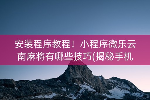 安装程序教程！小程序微乐云南麻将有哪些技巧(揭秘手机上最新神器下载)
