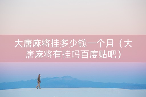 大唐麻将挂多少钱一个月（大唐麻将有挂吗百度贴吧）