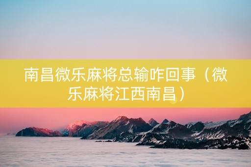 南昌微乐麻将总输咋回事（微乐麻将江西南昌）