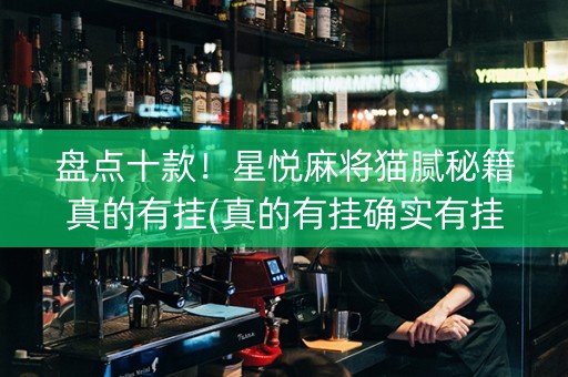 盘点十款！星悦麻将猫腻秘籍真的有挂(真的有挂确实有挂)