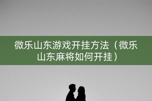 微乐山东游戏开挂方法（微乐山东麻将如何开挂）