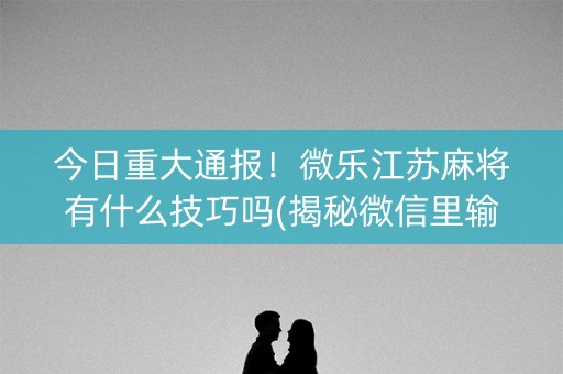 今日重大通报！微乐江苏麻将有什么技巧吗(揭秘微信里输赢规律)