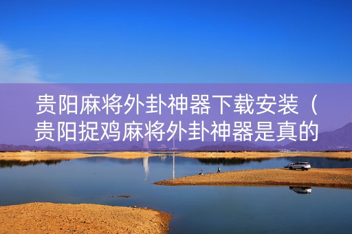 贵阳麻将外卦神器下载安装（贵阳捉鸡麻将外卦神器是真的吗?）