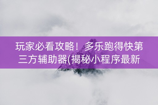玩家必看攻略！多乐跑得快第三方辅助器(揭秘小程序最新神器下载)