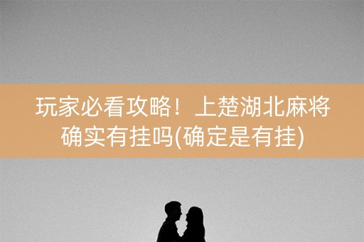 玩家必看攻略！上楚湖北麻将确实有挂吗(确定是有挂)