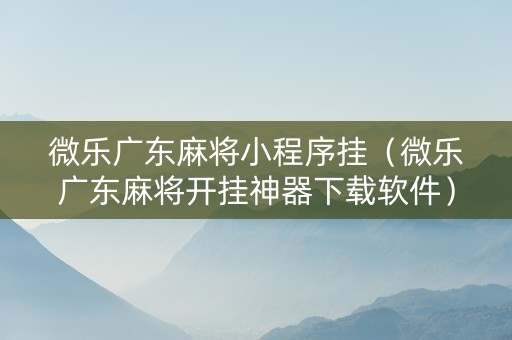 微乐广东麻将小程序挂（微乐广东麻将开挂神器下载软件）