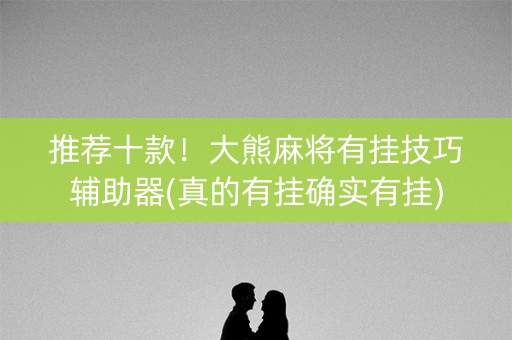 推荐十款！大熊麻将有挂技巧辅助器(真的有挂确实有挂)
