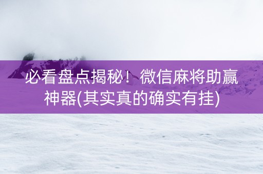 必看盘点揭秘！微信麻将助赢神器(其实真的确实有挂)
