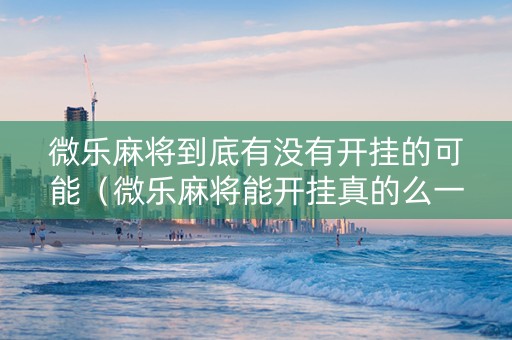 微乐麻将到底有没有开挂的可能（微乐麻将能开挂真的么一其实另有马脚）