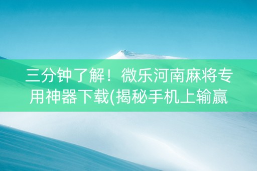 三分钟了解！微乐河南麻将专用神器下载(揭秘手机上输赢规律)