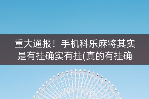 重大通报！手机科乐麻将其实是有挂确实有挂(真的有挂确实有挂)