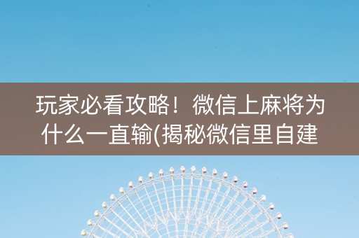 玩家必看攻略！微信上麻将为什么一直输(揭秘微信里自建房怎么赢)