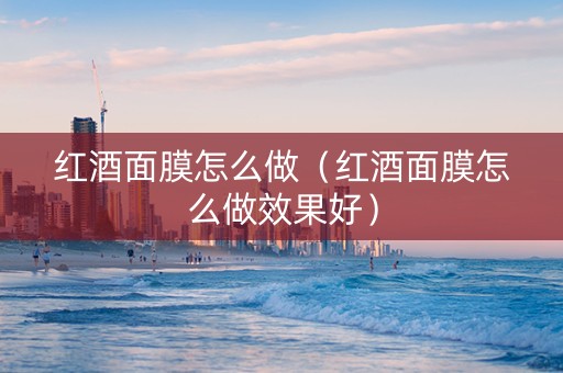 红酒面膜怎么做（红酒面膜怎么做效果好）