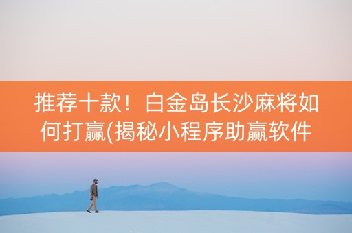 推荐十款！白金岛长沙麻将如何打赢(揭秘小程序助赢软件)