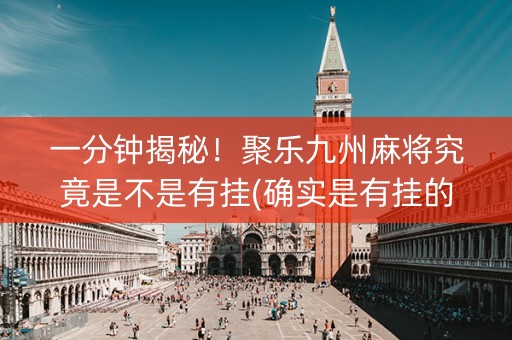 一分钟揭秘！聚乐九州麻将究竟是不是有挂(确实是有挂的)